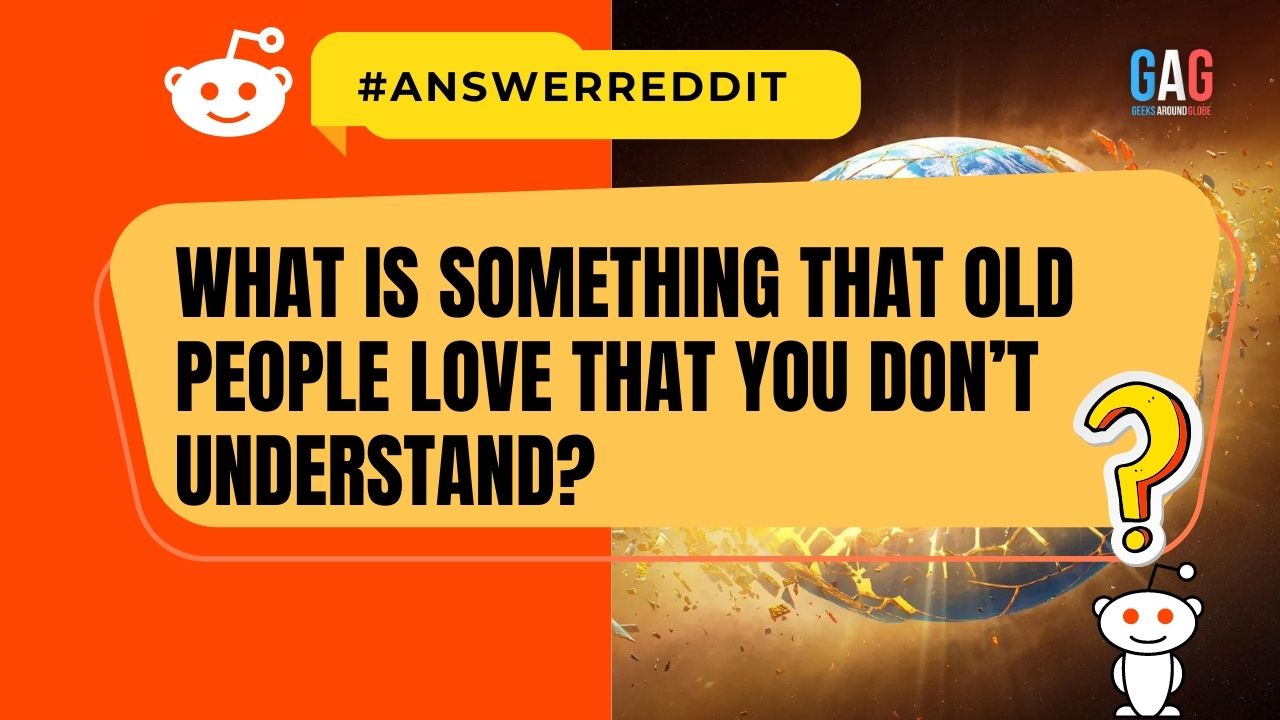 What is something that old people love that you don’t understand