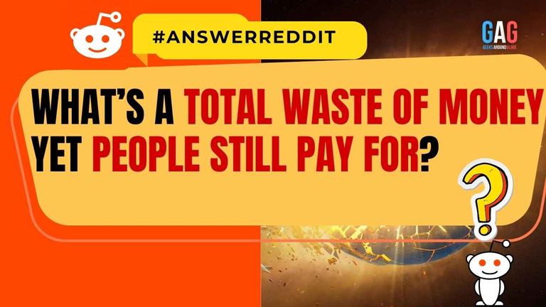 What’s a total waste of money yet people still pay for?