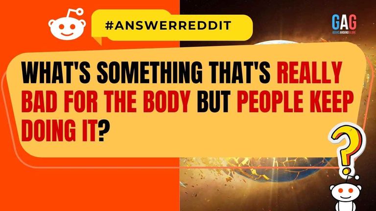 What's something that's really bad for the body but people keep doing it?