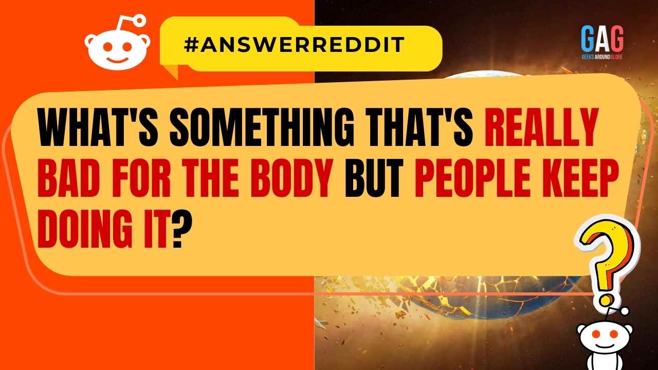 What's something that's really bad for the body but people keep doing it?