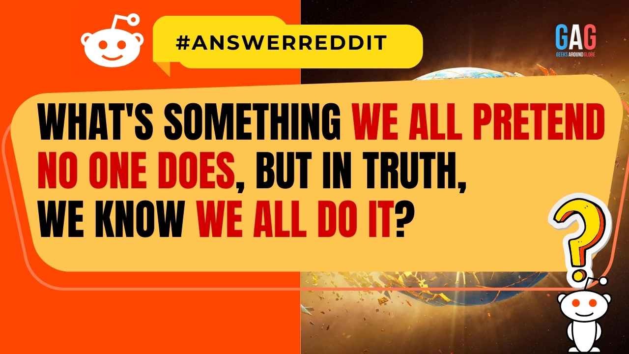 What's something we all Pretend no one does, but in truth, we know we all do it