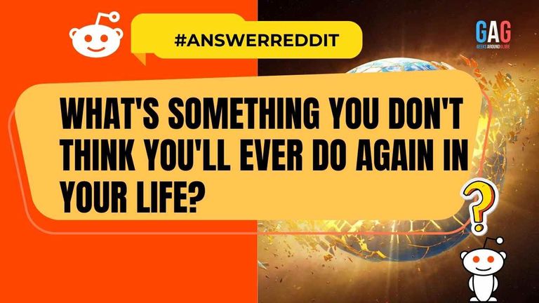 What's something you don't think you'll ever do again in your life?