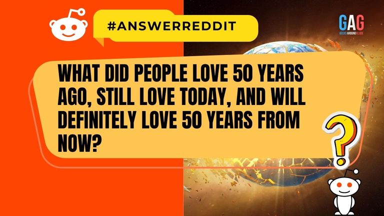 What did people love 50 years ago, still love today, and will definitely love 50 years from now