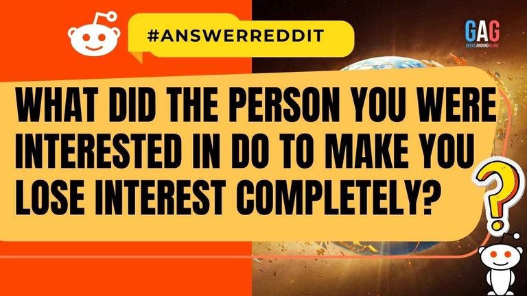 What did the person you were interested in do to make you lose interest completely