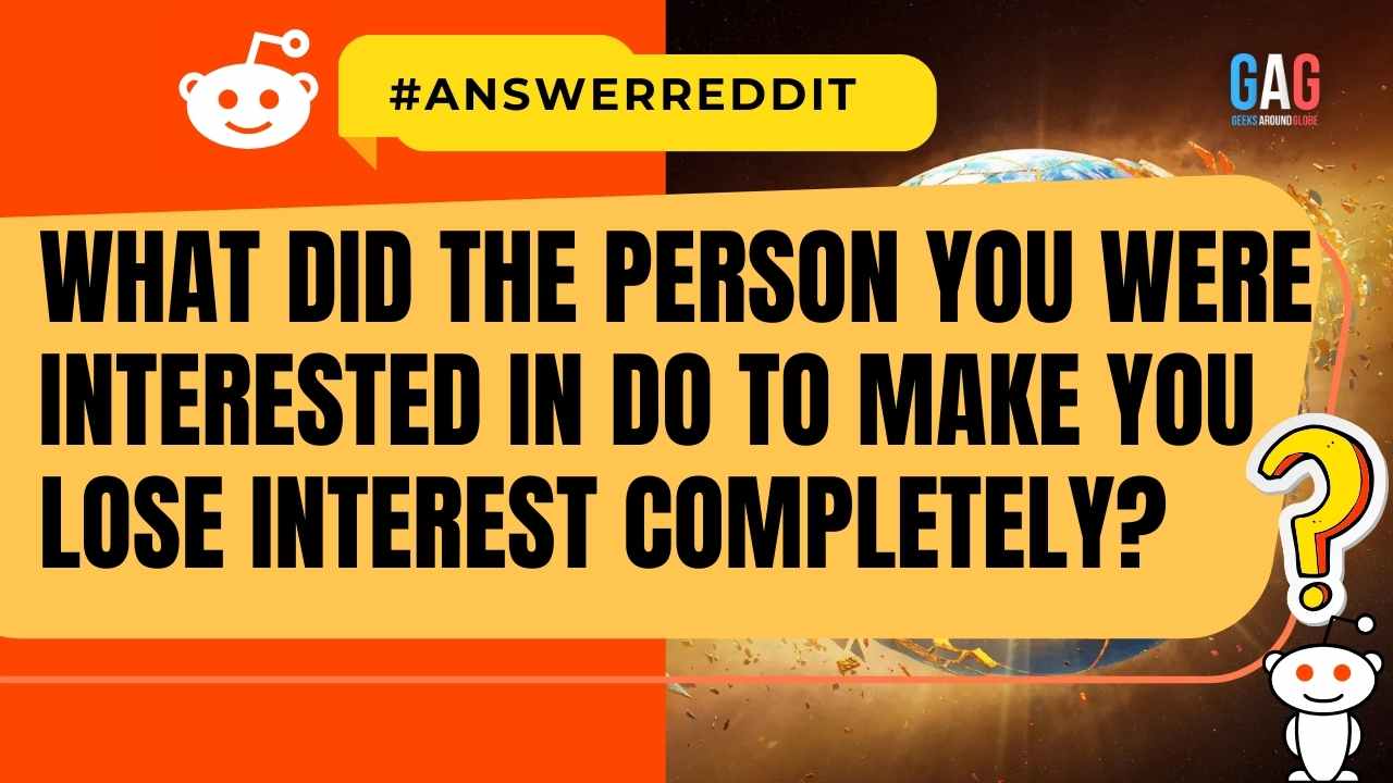 What did the person you were interested in do to make you lose interest completely