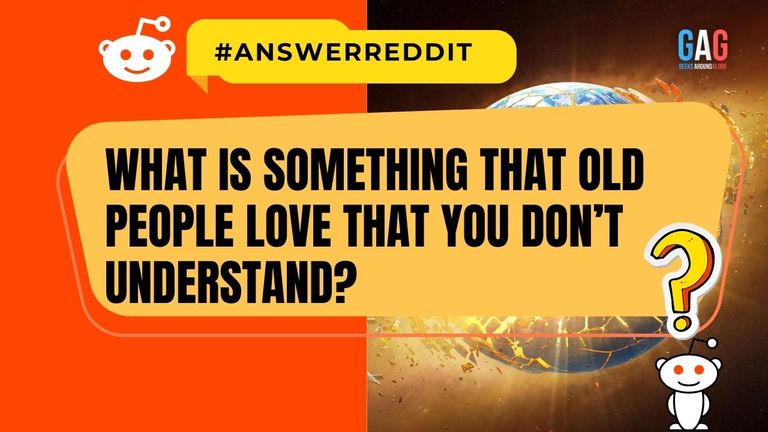 What is something that old people love that you don’t understand