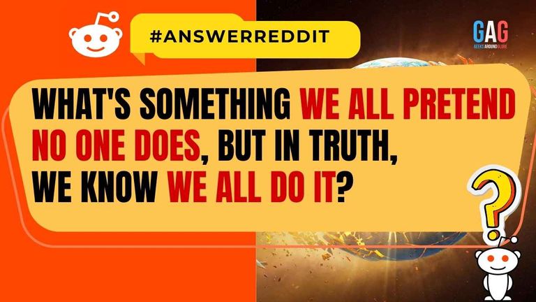 What's something we all Pretend no one does, but in truth, we know we all do it